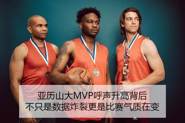 亚历山大MVP呼声升高背后 不只是数据炸裂更是比赛气质在变